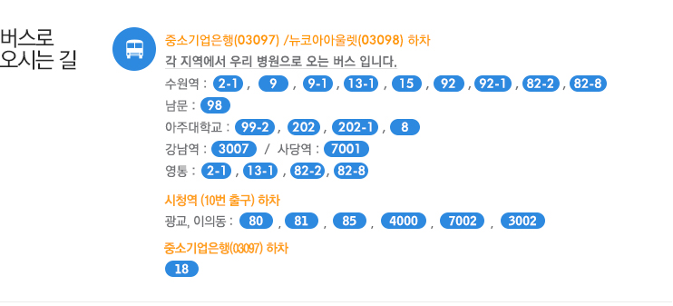 버스로  오시는 길   중소기업은행(03097) /뉴코아아울렛(03098) 하차
각 지역에서 우리 병원으로 오는 버스 입니다.
수원역 :   2-1  ,     9    ,   9-1  ,  13-1  ,   15   ,   92   ,  92-1  ,  82-2
남문 :   98
아주대학교 :   99-2  ,   202  ,   202-1  ,    8
강남역 :   3007    /  사당역 :   7001
