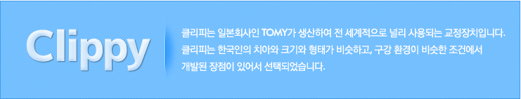 클리피는 일본회사인 Tomy가 생산하여 전 세계적으로 널리 사용되는 교정장치입니다. 
클리피는 한국인의 치아와 크기와 형태가 비슷하고, 구강 환경이 비슷한 조건에서 
개발된 장점이 있어서 선택되었습니다.
