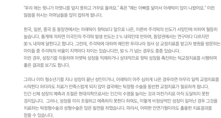 우리 애는 윗니가 아랫니를 덮지 못하고 거꾸로 물려요. 혹은얘는 아빠를 닮아서 아래턱이 많이 나왔어요.이런 말씀을 하시는 어머님들을 많이 접하게 됩니다. 